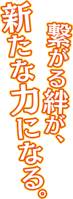 繋がる絆が、新たな力になる