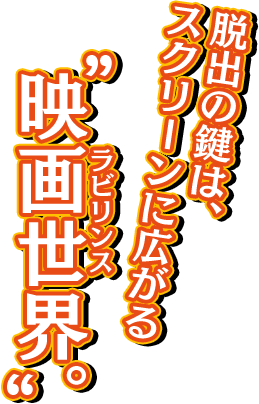 脱出の鍵は、スクリーンに広がる 映画世界。